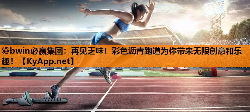 ⚽bwin必赢集团：再见乏味！彩色沥青跑道为你带来无限创意和乐趣！