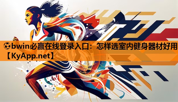 ⚽bwin必赢在线登录入口：怎样选室内健身器材好用