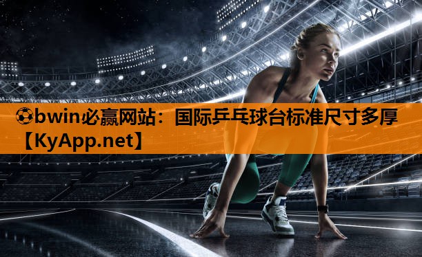 ⚽bwin必赢网站：国际乒乓球台标准尺寸多厚