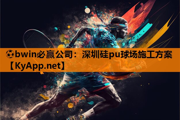 ⚽bwin必赢公司：深圳硅pu球场施工方案