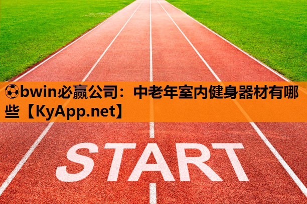 ⚽bwin必赢公司：中老年室内健身器材有哪些