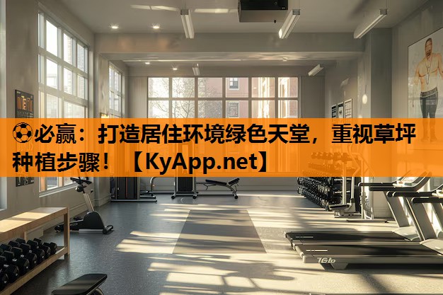 ⚽必赢：打造居住环境绿色天堂，重视草坪种植步骤！