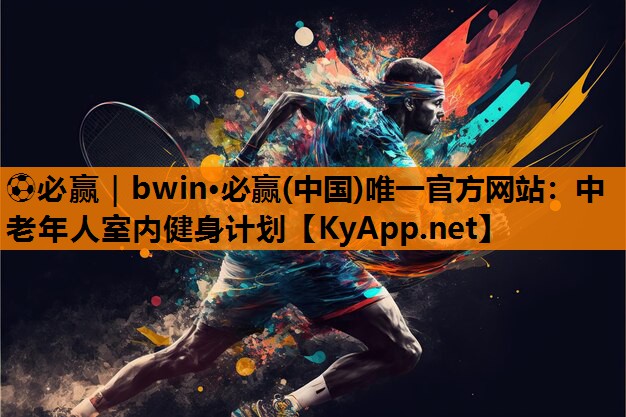 ⚽必赢｜bwin·必赢(中国)唯一官方网站：中老年人室内健身计划