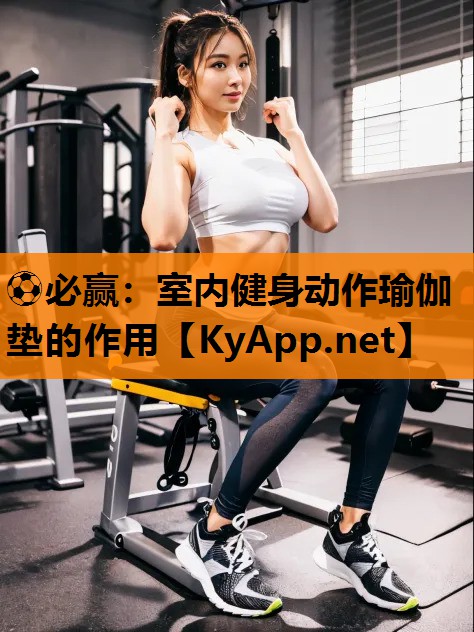 ⚽必赢：室内健身动作瑜伽垫的作用