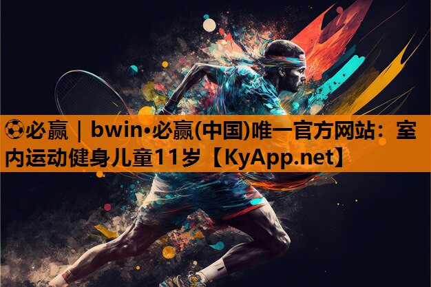 ⚽必赢｜bwin·必赢(中国)唯一官方网站：室内运动健身儿童11岁