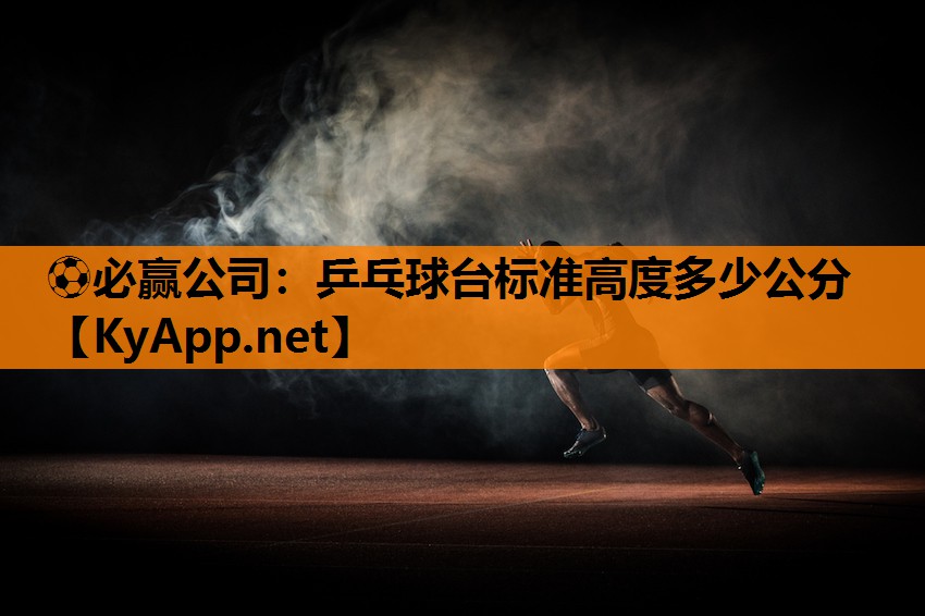⚽必赢公司：乒乓球台标准高度多少公分