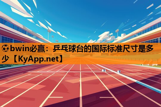 ⚽bwin必赢：乒乓球台的国际标准尺寸是多少