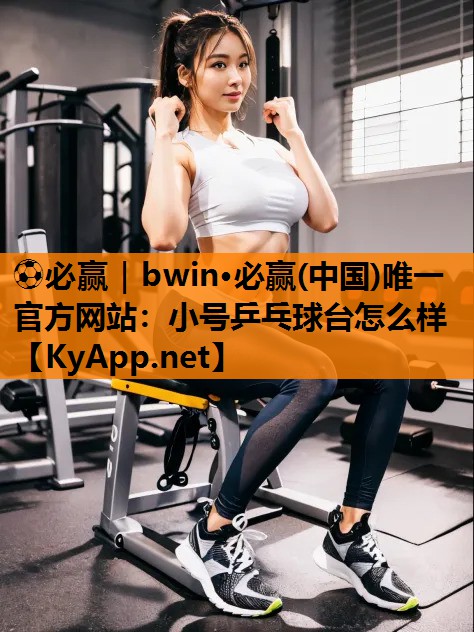 ⚽必赢｜bwin·必赢(中国)唯一官方网站：小号乒乓球台怎么样