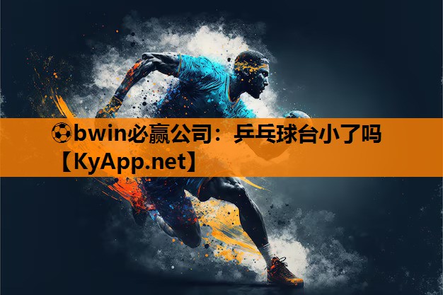 ⚽bwin必赢公司：乒乓球台小了吗