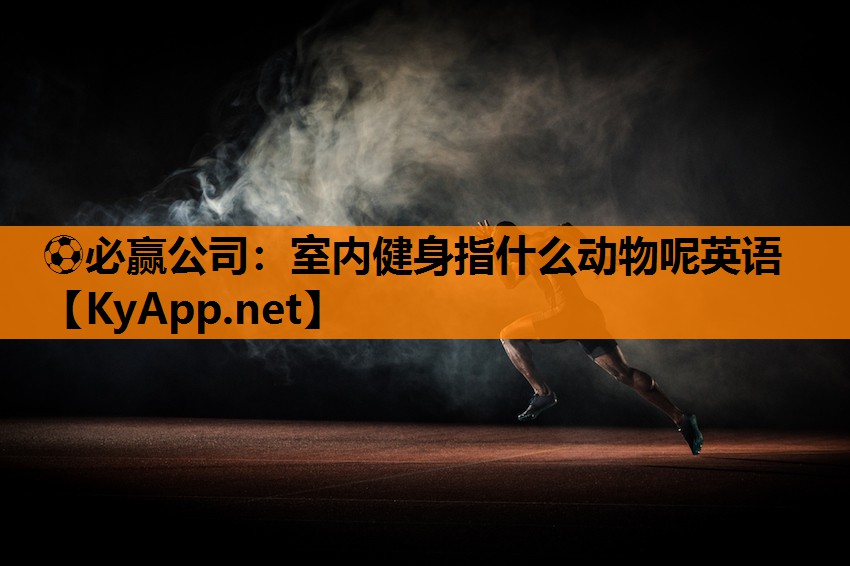 ⚽必赢公司：室内健身指什么动物呢英语