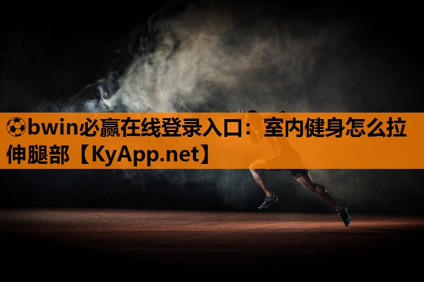 ⚽bwin必赢在线登录入口：室内健身怎么拉伸腿部