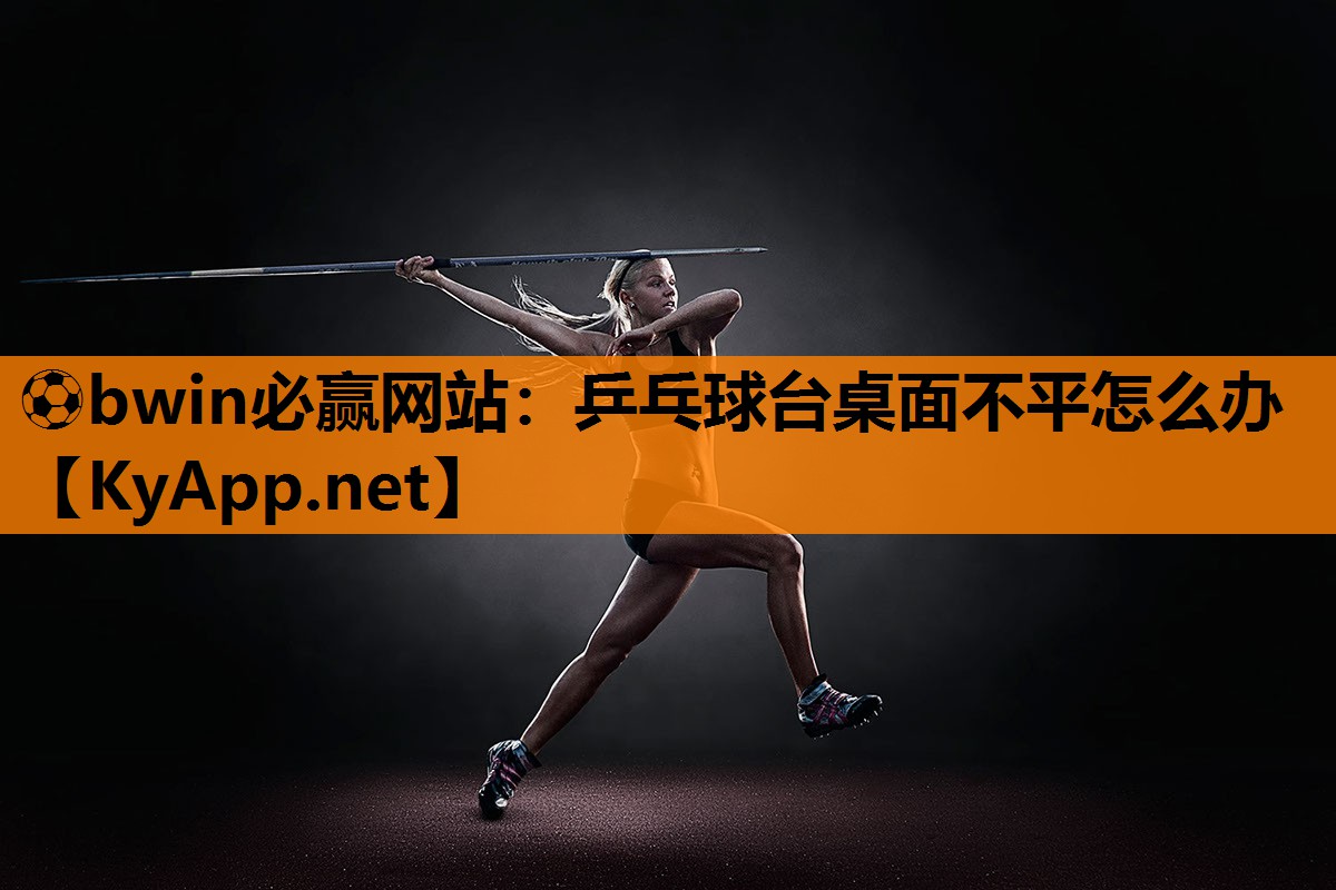 ⚽bwin必赢网站：乒乓球台桌面不平怎么办