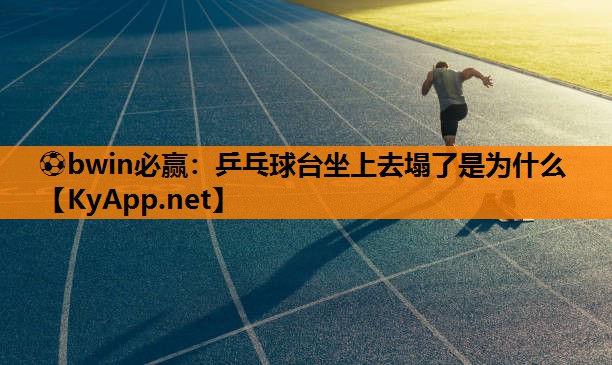 ⚽bwin必赢：乒乓球台坐上去塌了是为什么