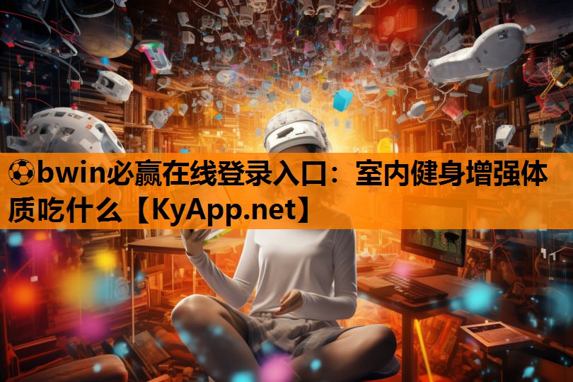 ⚽bwin必赢在线登录入口：室内健身增强体质吃什么