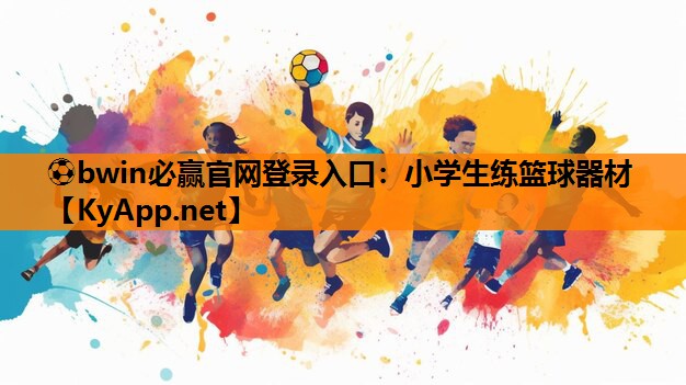 ⚽bwin必赢官网登录入口：小学生练篮球器材