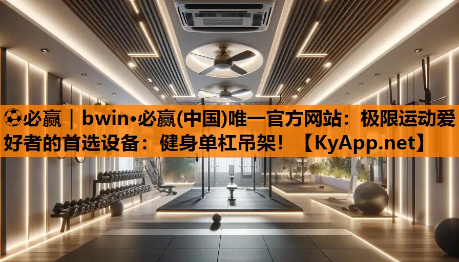⚽必赢｜bwin·必赢(中国)唯一官方网站：极限运动爱好者的首选设备：健身单杠吊架！