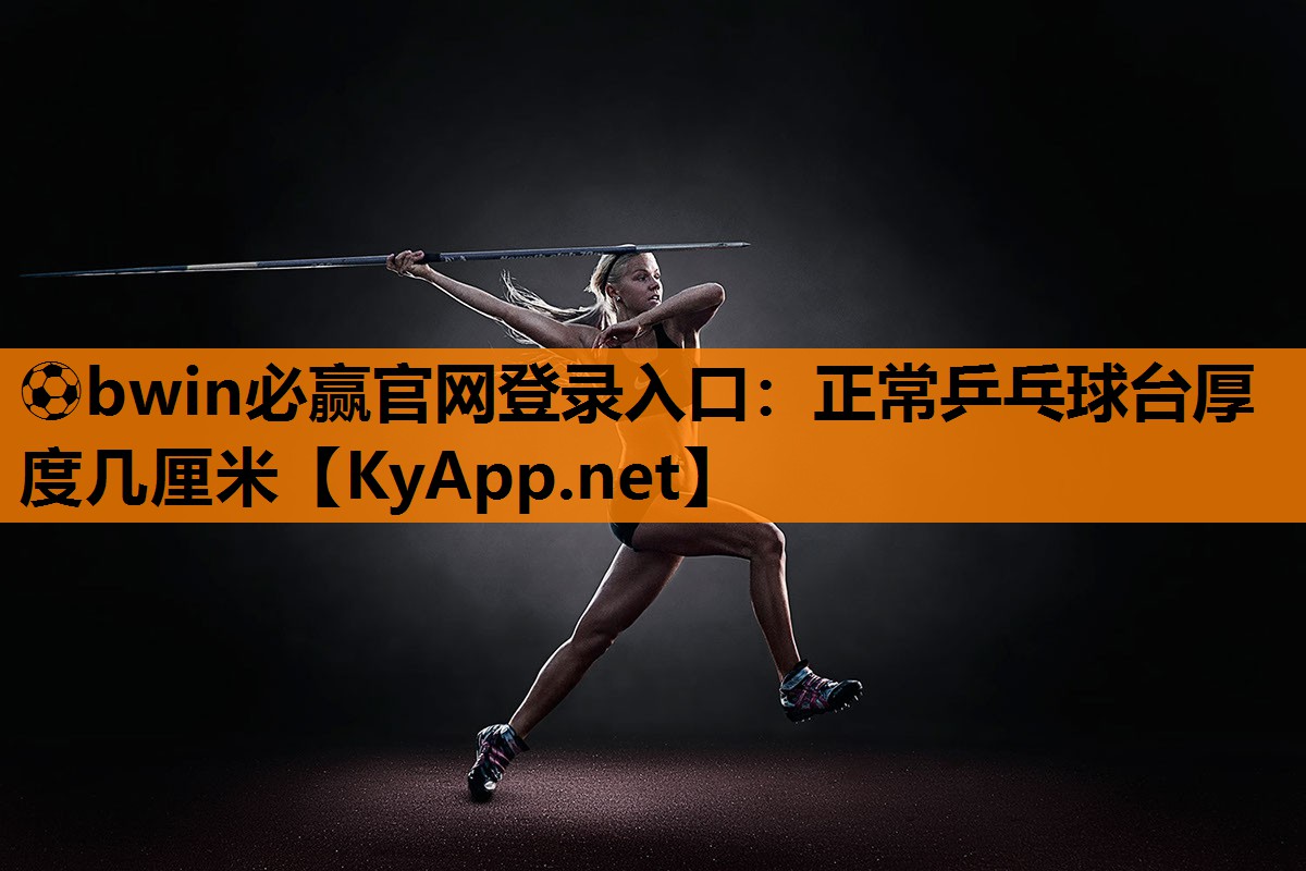 ⚽bwin必赢官网登录入口：正常乒乓球台厚度几厘米