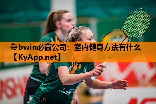 ⚽bwin必赢公司：室内健身方法有什么