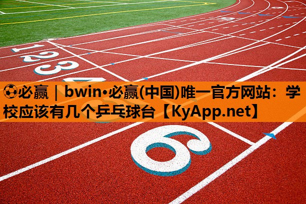 ⚽必赢｜bwin·必赢(中国)唯一官方网站：学校应该有几个乒乓球台