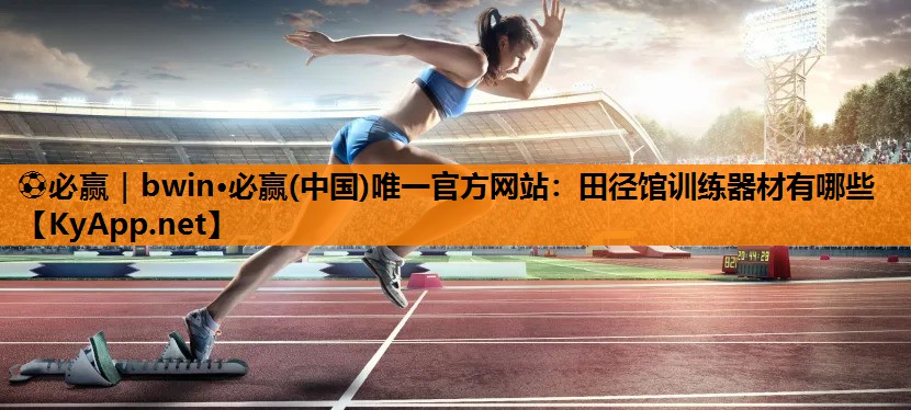 ⚽必赢｜bwin·必赢(中国)唯一官方网站：田径馆训练器材有哪些