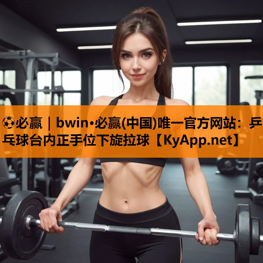 ⚽必赢｜bwin·必赢(中国)唯一官方网站：乒乓球台内正手位下旋拉球