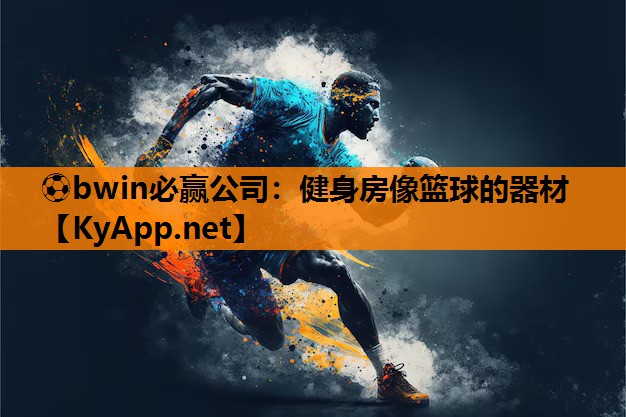 ⚽bwin必赢公司：健身房像篮球的器材