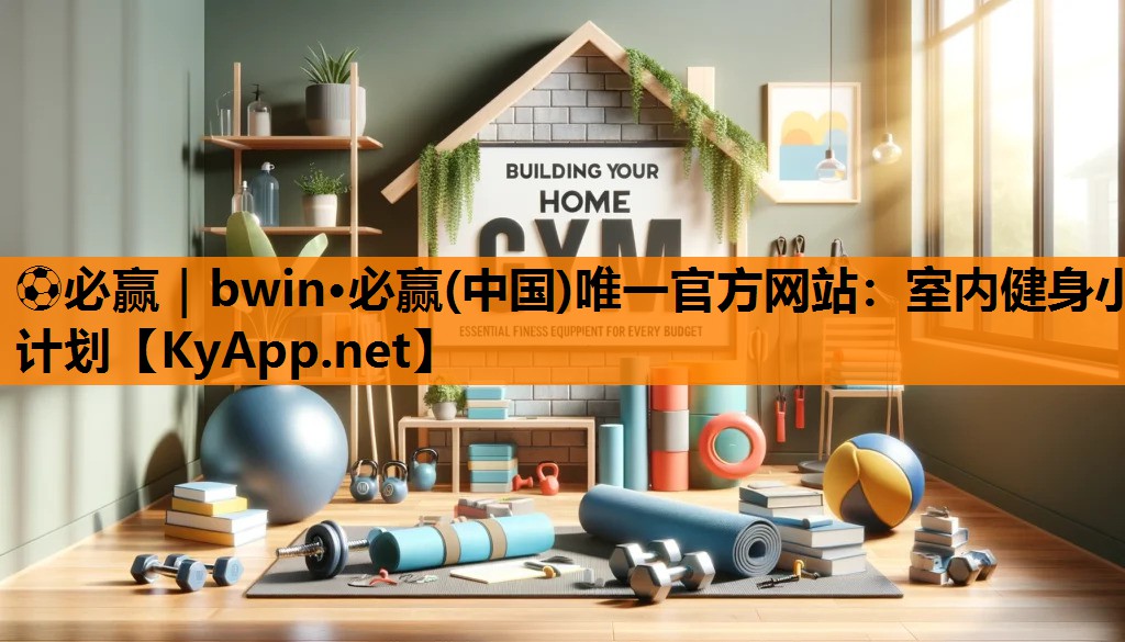 ⚽必赢｜bwin·必赢(中国)唯一官方网站：室内健身小计划