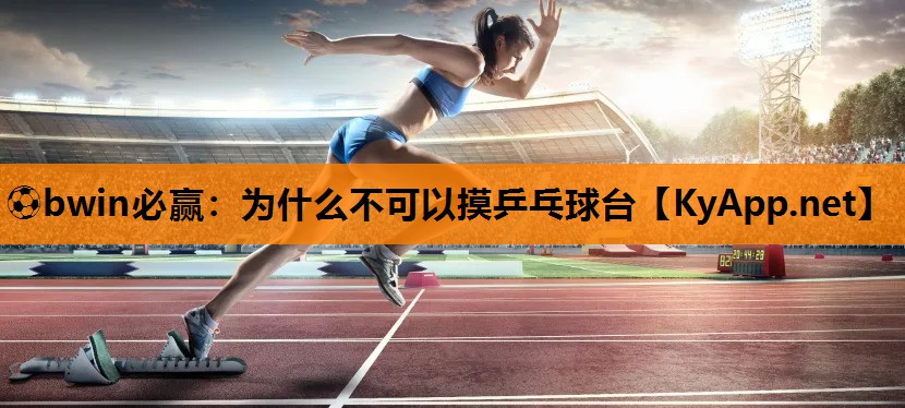 ⚽bwin必赢：为什么不可以摸乒乓球台