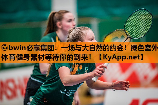 ⚽bwin必赢集团：一场与大自然的约会！绿色室外体育健身器材等待你的到来！