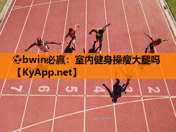 ⚽bwin必赢：室内健身操瘦大腿吗
