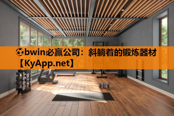 ⚽bwin必赢公司：斜躺着的锻炼器材