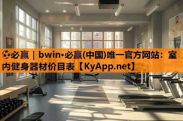 ⚽必赢｜bwin·必赢(中国)唯一官方网站：室内健身器材价目表