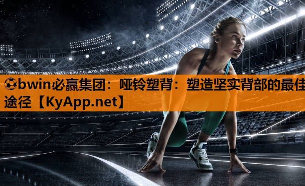 ⚽bwin必赢集团：哑铃塑背：塑造坚实背部的最佳途径