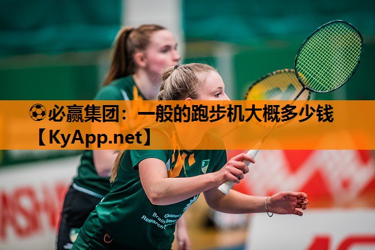 ⚽必赢集团：一般的跑步机大概多少钱