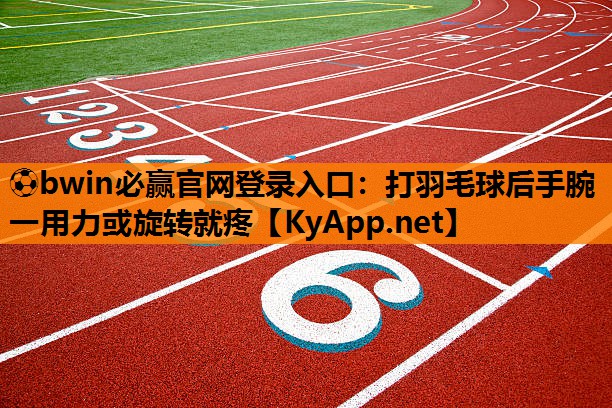 ⚽bwin必赢官网登录入口：打羽毛球后手腕一用力或旋转就疼