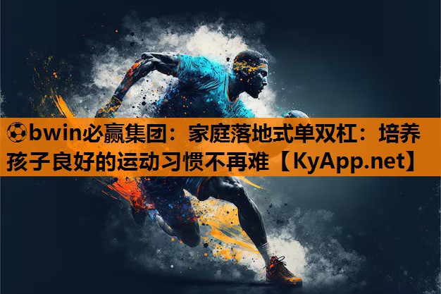 家庭落地式单双杠：培养孩子良好的运动习惯不再难